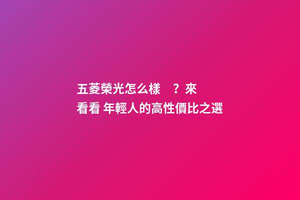 五菱榮光怎么樣？來看看 年輕人的高性價比之選